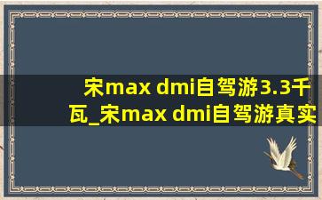 宋max dmi自驾游3.3千瓦_宋max dmi自驾游真实体验